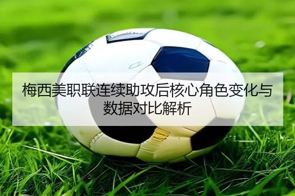 梅西美职联连续助攻后核心角色变化与数据对比解析