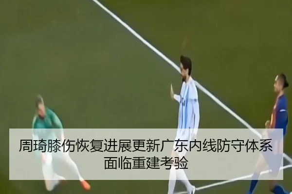 周琦膝伤恢复进展更新广东内线防守体系面临重建考验